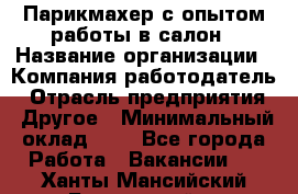 Парикмахер с опытом работы в салон › Название организации ­ Компания-работодатель › Отрасль предприятия ­ Другое › Минимальный оклад ­ 1 - Все города Работа » Вакансии   . Ханты-Мансийский,Белоярский г.